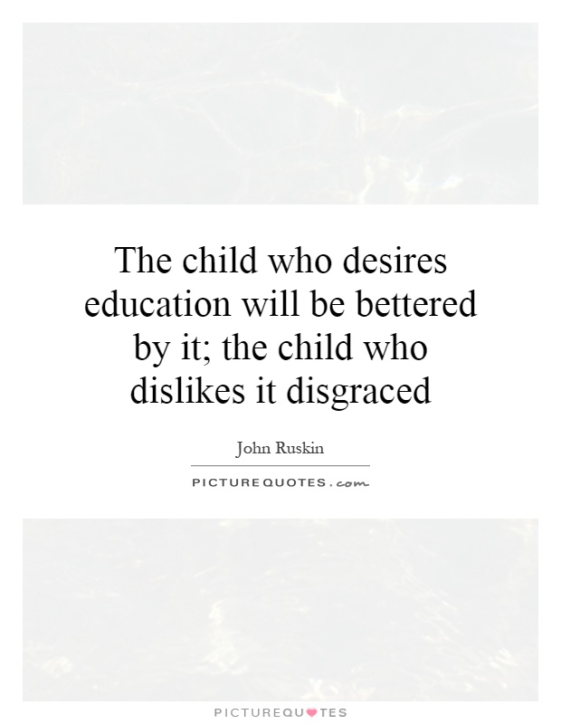 The child who desires education will be bettered by it; the child who dislikes it disgraced Picture Quote #1