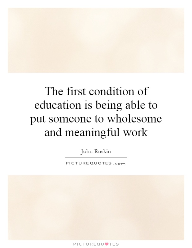 The first condition of education is being able to put someone to wholesome and meaningful work Picture Quote #1
