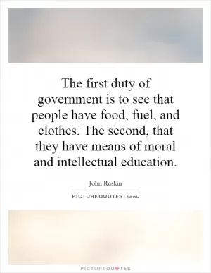 The first duty of government is to see that people have food, fuel, and clothes. The second, that they have means of moral and intellectual education Picture Quote #1