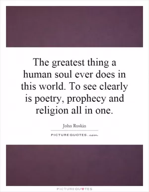 The greatest thing a human soul ever does in this world. To see clearly is poetry, prophecy and religion all in one Picture Quote #1