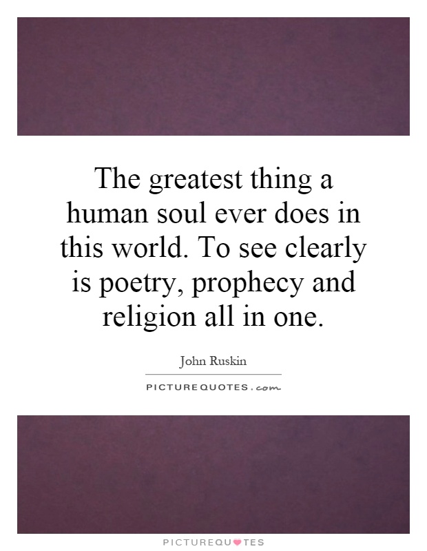 The greatest thing a human soul ever does in this world. To see clearly is poetry, prophecy and religion all in one Picture Quote #1