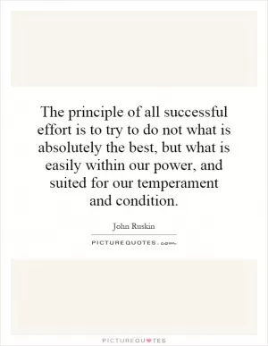 The principle of all successful effort is to try to do not what is absolutely the best, but what is easily within our power, and suited for our temperament and condition Picture Quote #1