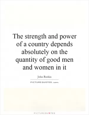 The strength and power of a country depends absolutely on the quantity of good men and women in it Picture Quote #1
