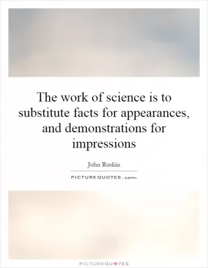 The work of science is to substitute facts for appearances, and demonstrations for impressions Picture Quote #1