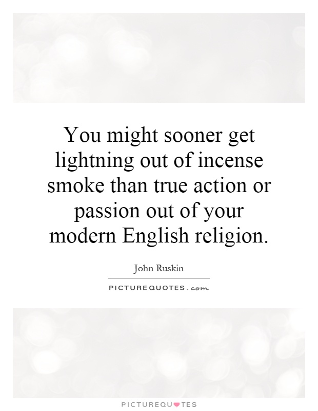You might sooner get lightning out of incense smoke than true action or passion out of your modern English religion Picture Quote #1