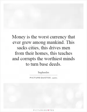 Money is the worst currency that ever grew among mankind. This sacks cities, this drives men from their homes, this teaches and corrupts the worthiest minds to turn base deeds Picture Quote #1