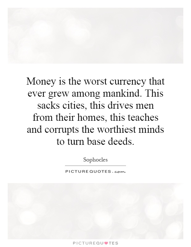 Money is the worst currency that ever grew among mankind. This sacks cities, this drives men from their homes, this teaches and corrupts the worthiest minds to turn base deeds Picture Quote #1