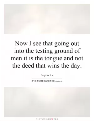 Now I see that going out into the testing ground of men it is the tongue and not the deed that wins the day Picture Quote #1