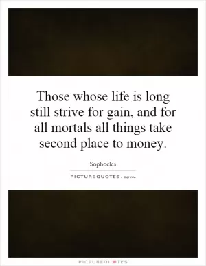 Those whose life is long still strive for gain, and for all mortals all things take second place to money Picture Quote #1