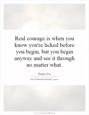 Real courage is when you know you're licked before you begin, but you begin anyway and see it through no matter what Picture Quote #1