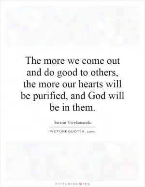 The more we come out and do good to others, the more our hearts will be purified, and God will be in them Picture Quote #1