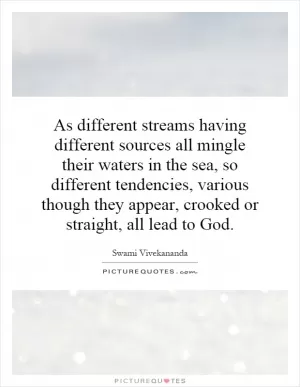 As different streams having different sources all mingle their waters in the sea, so different tendencies, various though they appear, crooked or straight, all lead to God Picture Quote #1