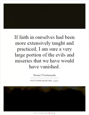 If faith in ourselves had been more extensively taught and practiced, I am sure a very large portion of the evils and miseries that we have would have vanished Picture Quote #1