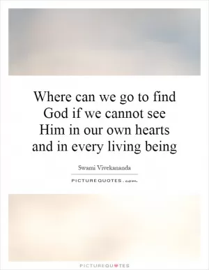 Where can we go to find God if we cannot see Him in our own hearts and in every living being Picture Quote #1