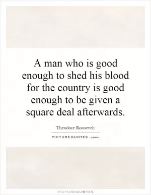 A man who is good enough to shed his blood for the country is good enough to be given a square deal afterwards Picture Quote #1