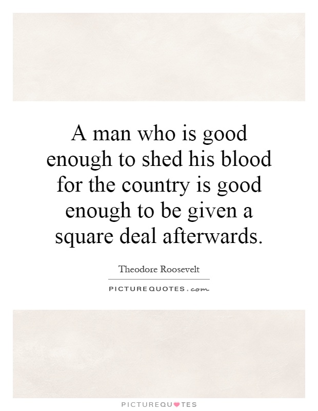 A man who is good enough to shed his blood for the country is good enough to be given a square deal afterwards Picture Quote #1