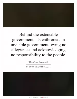 Behind the ostensible government sits enthroned an invisible government owing no allegiance and acknowledging no responsibility to the people Picture Quote #1