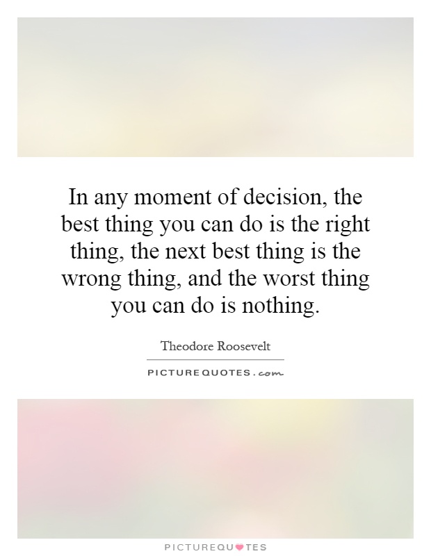 In any moment of decision, the best thing you can do is the right thing, the next best thing is the wrong thing, and the worst thing you can do is nothing Picture Quote #1