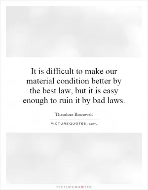 It is difficult to make our material condition better by the best law, but it is easy enough to ruin it by bad laws Picture Quote #1