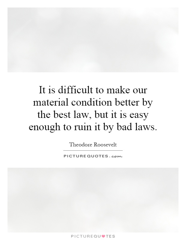 It is difficult to make our material condition better by the best law, but it is easy enough to ruin it by bad laws Picture Quote #1