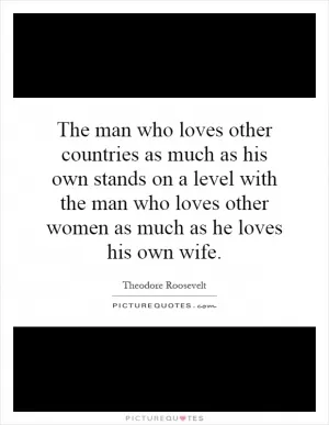 The man who loves other countries as much as his own stands on a level with the man who loves other women as much as he loves his own wife Picture Quote #1