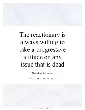 The reactionary is always willing to take a progressive attitude on any issue that is dead Picture Quote #1