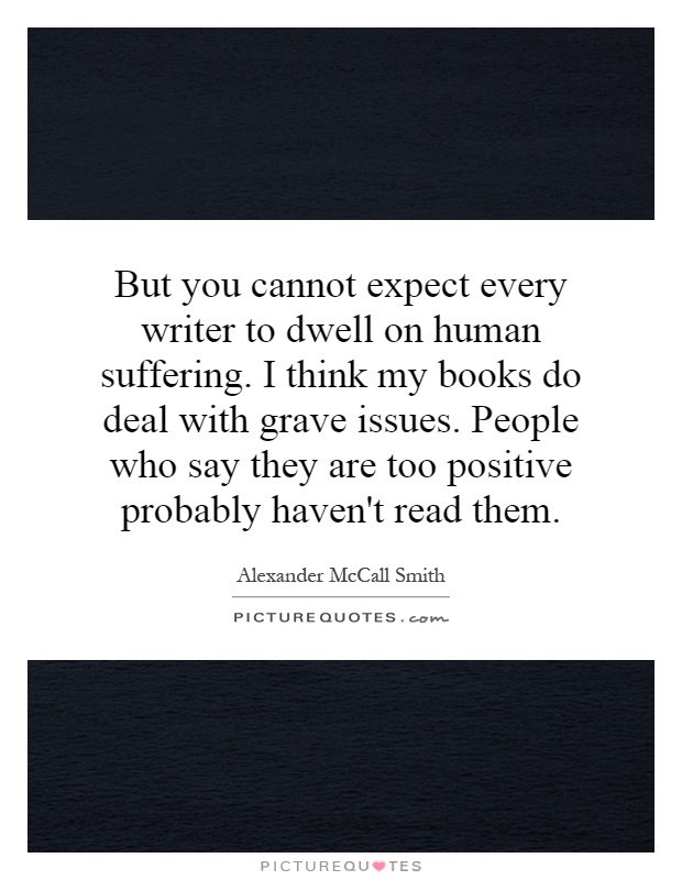 But you cannot expect every writer to dwell on human suffering. I think my books do deal with grave issues. People who say they are too positive probably haven't read them Picture Quote #1