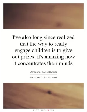 I've also long since realized that the way to really engage children is to give out prizes; it's amazing how it concentrates their minds Picture Quote #1