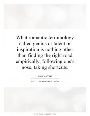 What romantic terminology called genius or talent or inspiration is nothing other than finding the right road empirically, following one's nose, taking shortcuts Picture Quote #1