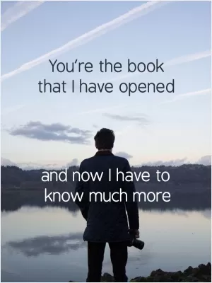 You're the book that I have opened and now I have to know so much more Picture Quote #1