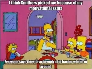 I think Smithers picked me because of my motivational skills. Everyone says they have to work a lot harder when I'm around Picture Quote #1