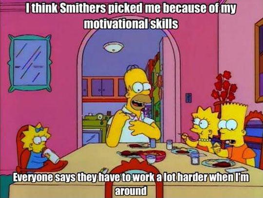 I think Smithers picked me because of my motivational skills. Everyone says they have to work a lot harder when I'm around Picture Quote #1