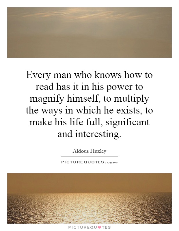 Every man who knows how to read has it in his power to magnify himself, to multiply the ways in which he exists, to make his life full, significant and interesting Picture Quote #1