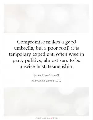 Compromise makes a good umbrella, but a poor roof; it is temporary expedient, often wise in party politics, almost sure to be unwise in statesmanship Picture Quote #1