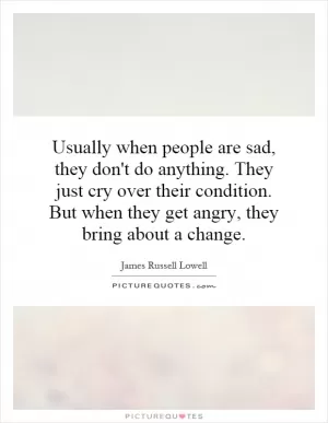 Usually when people are sad, they don't do anything. They just cry over their condition. But when they get angry, they bring about a change Picture Quote #1