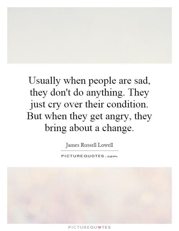 Usually when people are sad, they don't do anything. They just cry over their condition. But when they get angry, they bring about a change Picture Quote #1