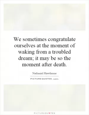 We sometimes congratulate ourselves at the moment of waking from a troubled dream; it may be so the moment after death Picture Quote #1