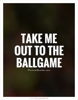 Take me out to the ballgame Picture Quote #1