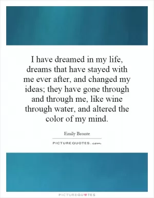 I have dreamed in my life, dreams that have stayed with me ever after, and changed my ideas; they have gone through and through me, like wine through water, and altered the color of my mind Picture Quote #1