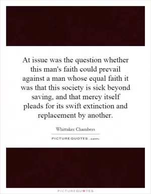 At issue was the question whether this man's faith could prevail against a man whose equal faith it was that this society is sick beyond saving, and that mercy itself pleads for its swift extinction and replacement by another Picture Quote #1