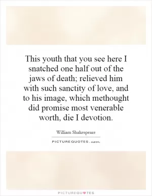 This youth that you see here I snatched one half out of the jaws of death; relieved him with such sanctity of love, and to his image, which methought did promise most venerable worth, die I devotion Picture Quote #1