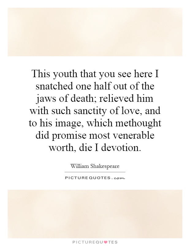 This youth that you see here I snatched one half out of the jaws of death; relieved him with such sanctity of love, and to his image, which methought did promise most venerable worth, die I devotion Picture Quote #1