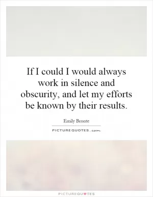 If I could I would always work in silence and obscurity, and let my efforts be known by their results Picture Quote #1