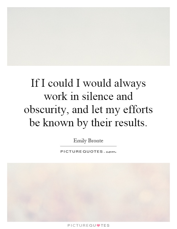 If I could I would always work in silence and obscurity, and let my efforts be known by their results Picture Quote #1