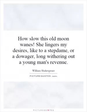 How slow this old moon wanes! She lingers my desires, like to a stepdame, or a dowager, long withering out a young man's revenue Picture Quote #1