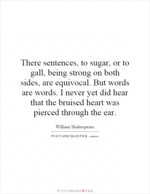 There sentences, to sugar, or to gall, being strong on both sides, are equivocal. But words are words. I never yet did hear that the bruised heart was pierced through the ear Picture Quote #1