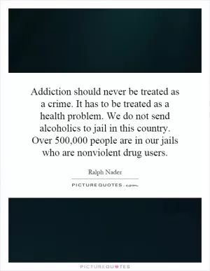 Addiction should never be treated as a crime. It has to be treated as a health problem. We do not send alcoholics to jail in this country. Over 500,000 people are in our jails who are nonviolent drug users Picture Quote #1