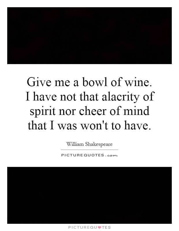 Give me a bowl of wine. I have not that alacrity of spirit nor cheer of mind that I was won't to have Picture Quote #1