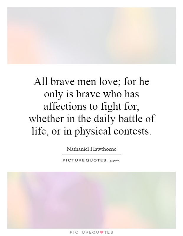All brave men love; for he only is brave who has affections to fight for, whether in the daily battle of life, or in physical contests Picture Quote #1