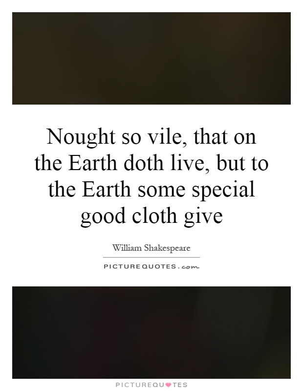Nought so vile, that on the Earth doth live, but to the Earth some special good cloth give Picture Quote #1